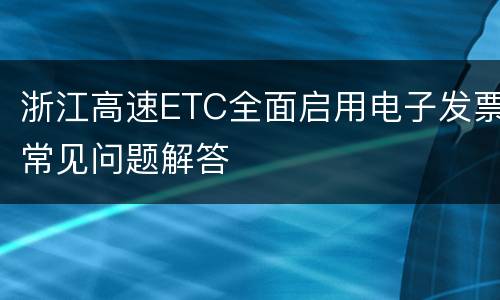 浙江高速ETC全面启用电子发票常见问题解答