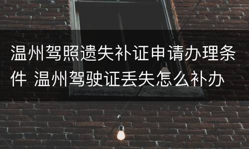 温州驾照遗失补证申请办理条件 温州驾驶证丢失怎么补办
