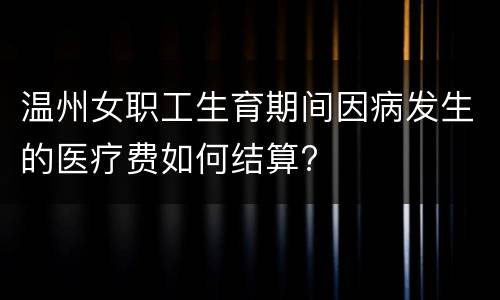 温州女职工生育期间因病发生的医疗费如何结算?