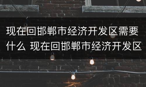 现在回邯郸市经济开发区需要什么 现在回邯郸市经济开发区需要什么证件