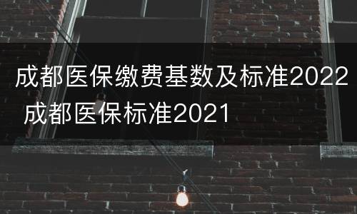 成都医保缴费基数及标准2022 成都医保标准2021