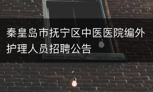 秦皇岛市抚宁区中医医院编外护理人员招聘公告