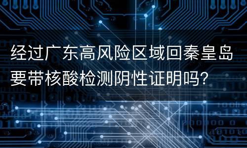 经过广东高风险区域回秦皇岛要带核酸检测阴性证明吗？