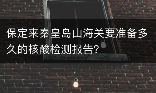 保定来秦皇岛山海关要准备多久的核酸检测报告？