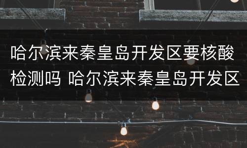 哈尔滨来秦皇岛开发区要核酸检测吗 哈尔滨来秦皇岛开发区要核酸检测吗最新