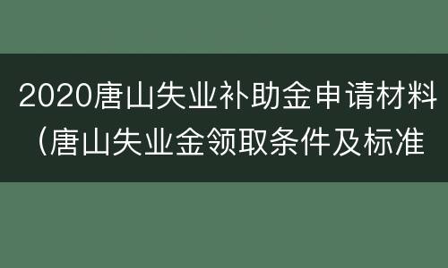 2020唐山失业补助金申请材料（唐山失业金领取条件及标准2020）