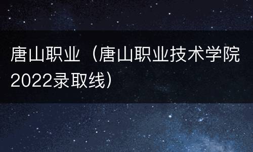 唐山职业（唐山职业技术学院2022录取线）