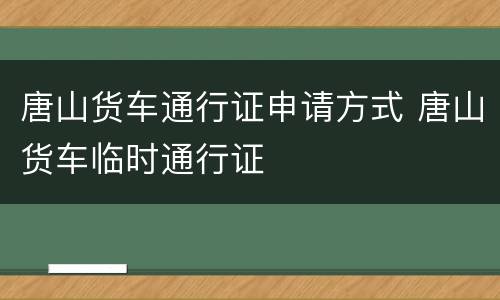 唐山货车通行证申请方式 唐山货车临时通行证