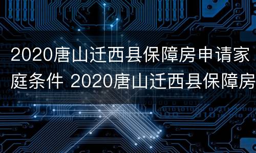 2020唐山迁西县保障房申请家庭条件 2020唐山迁西县保障房申请家庭条件及流程