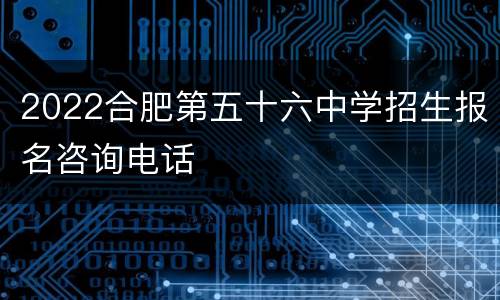2022合肥第五十六中学招生报名咨询电话