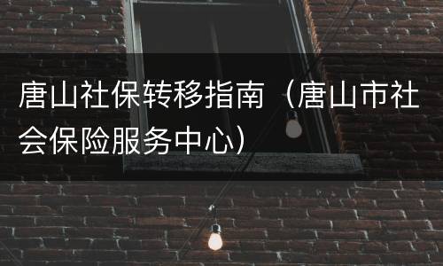 唐山社保转移指南（唐山市社会保险服务中心）