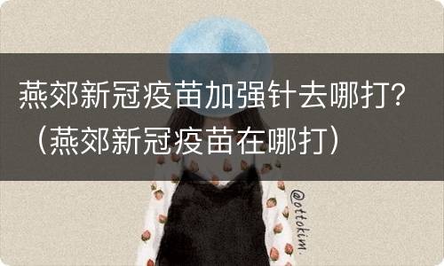 燕郊新冠疫苗加强针去哪打？（燕郊新冠疫苗在哪打）