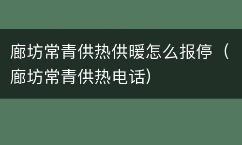 廊坊常青供热供暖怎么报停（廊坊常青供热电话）