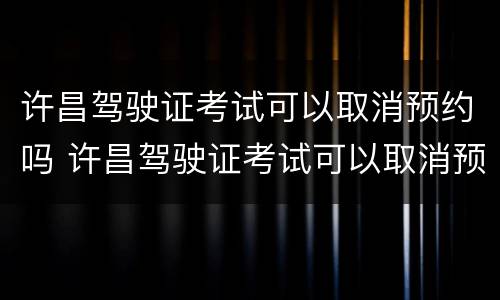 许昌驾驶证考试可以取消预约吗 许昌驾驶证考试可以取消预约吗