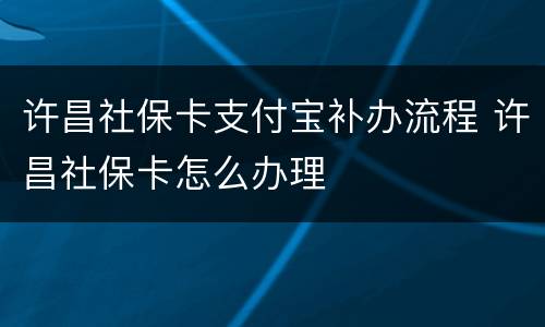 许昌社保卡支付宝补办流程 许昌社保卡怎么办理