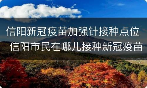信阳新冠疫苗加强针接种点位 信阳市民在哪儿接种新冠疫苗