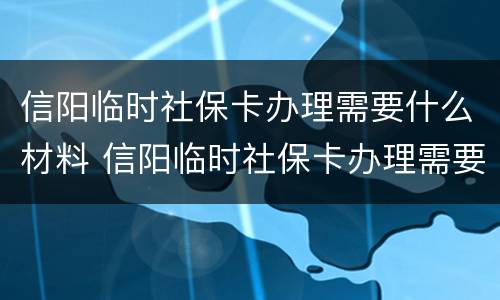 信阳临时社保卡办理需要什么材料 信阳临时社保卡办理需要什么材料呢
