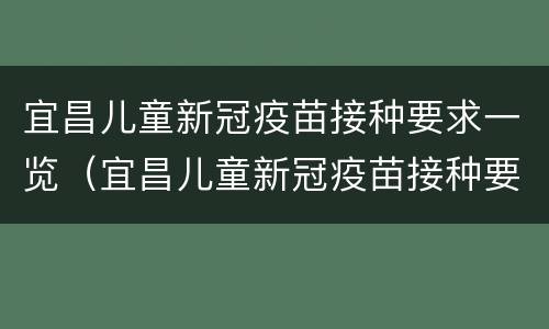 宜昌儿童新冠疫苗接种要求一览（宜昌儿童新冠疫苗接种要求一览表查询）
