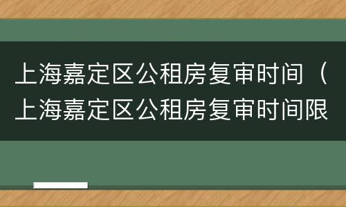 上海嘉定区公租房复审时间（上海嘉定区公租房复审时间限制）
