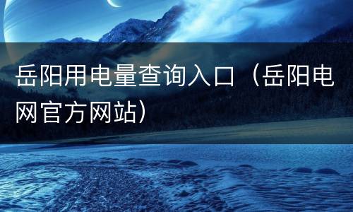 岳阳用电量查询入口（岳阳电网官方网站）