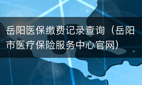 岳阳医保缴费记录查询（岳阳市医疗保险服务中心官网）