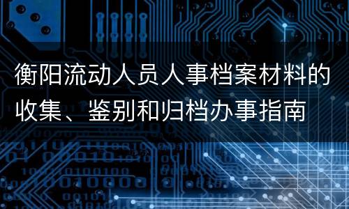 衡阳流动人员人事档案材料的收集、鉴别和归档办事指南