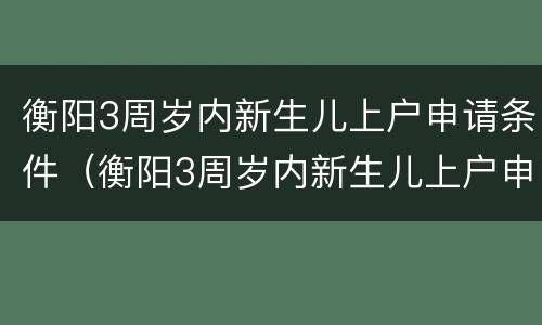 衡阳3周岁内新生儿上户申请条件（衡阳3周岁内新生儿上户申请条件及流程）