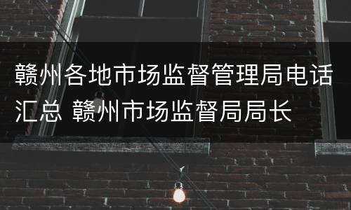 赣州各地市场监督管理局电话汇总 赣州市场监督局局长