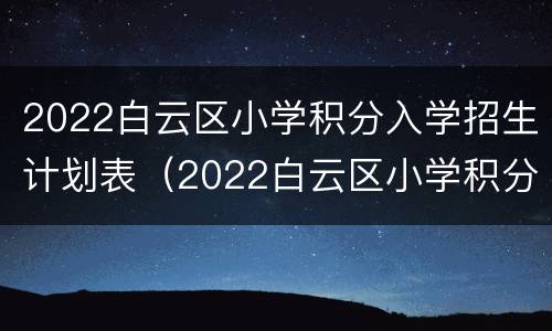 2022白云区小学积分入学招生计划表（2022白云区小学积分入学招生计划表图片）
