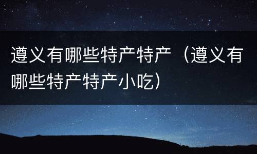 遵义有哪些特产特产（遵义有哪些特产特产小吃）