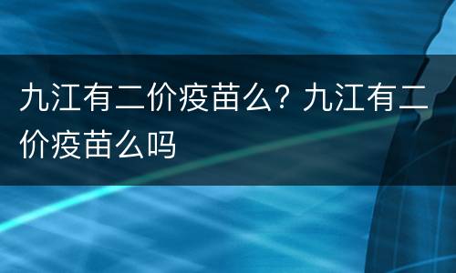 九江有二价疫苗么? 九江有二价疫苗么吗