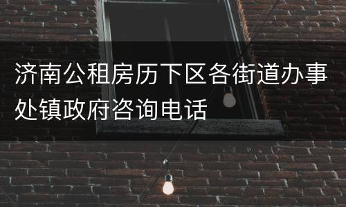 济南公租房历下区各街道办事处镇政府咨询电话