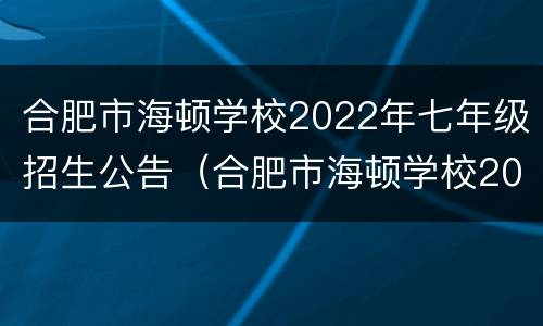 合肥市海顿学校2022年七年级招生公告（合肥市海顿学校2020年中考）