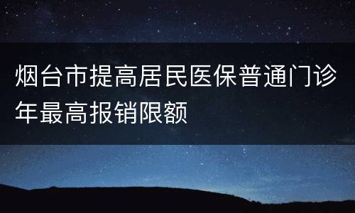 烟台市提高居民医保普通门诊年最高报销限额