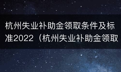 杭州失业补助金领取条件及标准2022（杭州失业补助金领取条件及标准2022下半年）
