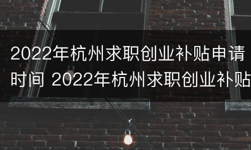 2022年杭州求职创业补贴申请时间 2022年杭州求职创业补贴申请时间是多少