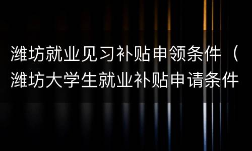 潍坊就业见习补贴申领条件（潍坊大学生就业补贴申请条件）