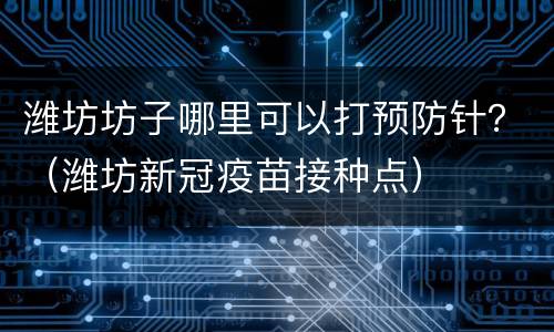 潍坊坊子哪里可以打预防针？（潍坊新冠疫苗接种点）