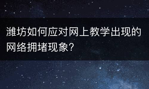 潍坊如何应对网上教学出现的网络拥堵现象?