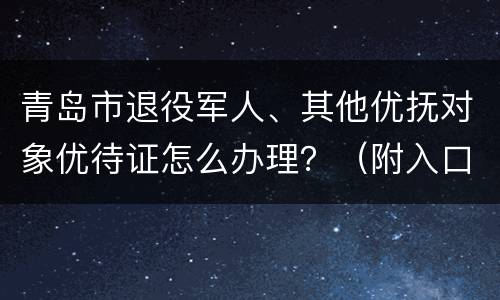 青岛市退役军人、其他优抚对象优待证怎么办理？（附入口）