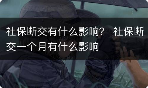 社保断交有什么影响？ 社保断交一个月有什么影响