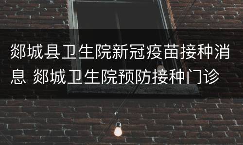 郯城县卫生院新冠疫苗接种消息 郯城卫生院预防接种门诊