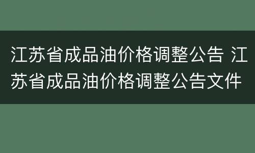 江苏省成品油价格调整公告 江苏省成品油价格调整公告文件