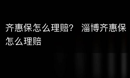 齐惠保怎么理赔？ 淄博齐惠保怎么理赔