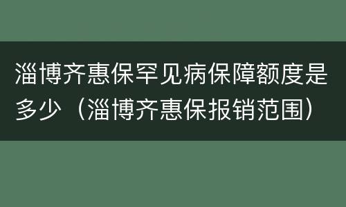 淄博齐惠保罕见病保障额度是多少（淄博齐惠保报销范围）