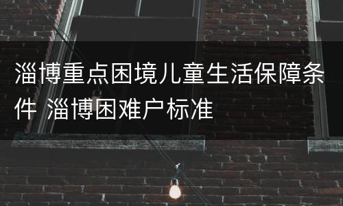 淄博重点困境儿童生活保障条件 淄博困难户标准