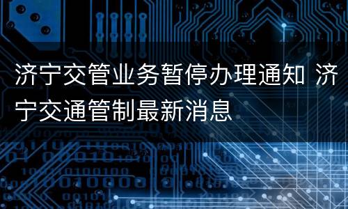 济宁交管业务暂停办理通知 济宁交通管制最新消息