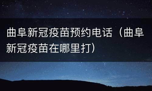 曲阜新冠疫苗预约电话（曲阜新冠疫苗在哪里打）