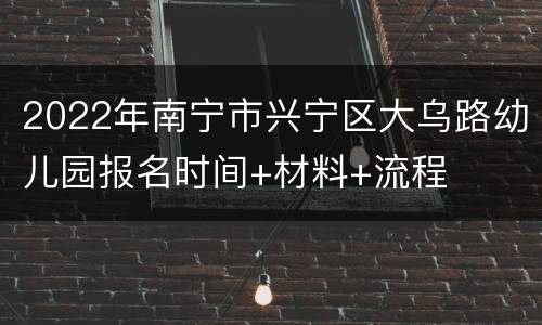 2022年南宁市兴宁区大乌路幼儿园报名时间+材料+流程