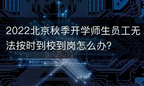 2022北京秋季开学师生员工无法按时到校到岗怎么办？
